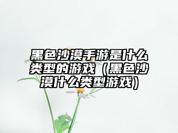 黑色沙漠手游是什么类型的游戏（黑色沙漠什么类型游戏）