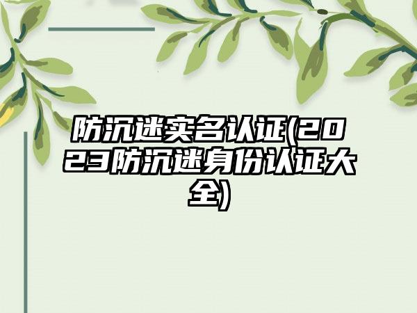 防沉迷实名认证(2023防沉迷身份认证大全)