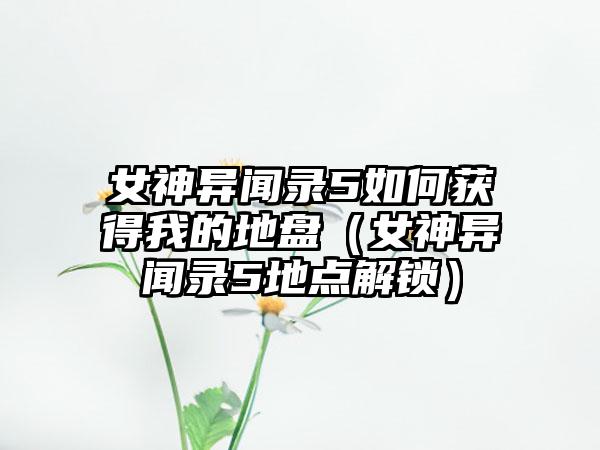 女神异闻录5如何获得我的地盘（女神异闻录5地点解锁）