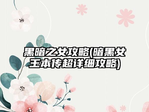 黑暗之女攻略(暗黑女王本传超详细攻略)