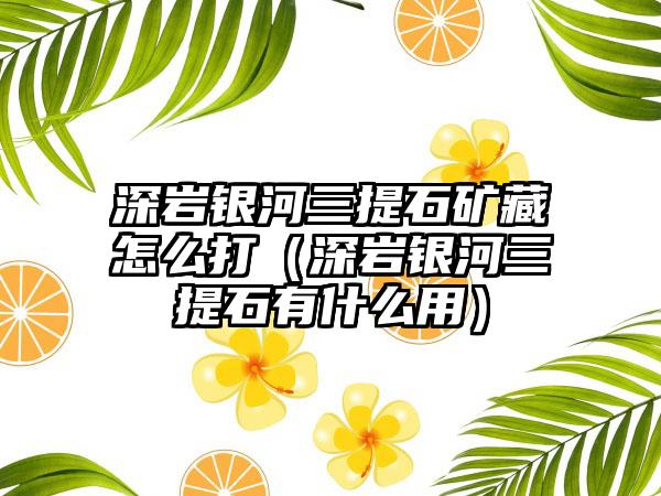 深岩银河三提石矿藏怎么打（深岩银河三提石有什么用）