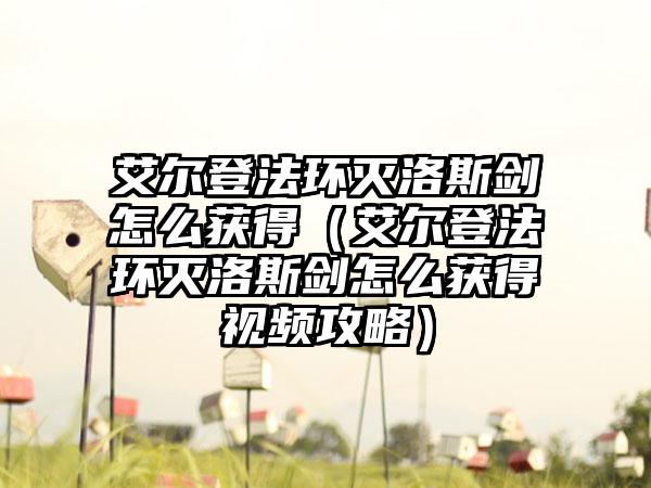 艾尔登法环灭洛斯剑怎么获得（艾尔登法环灭洛斯剑怎么获得视频攻略）