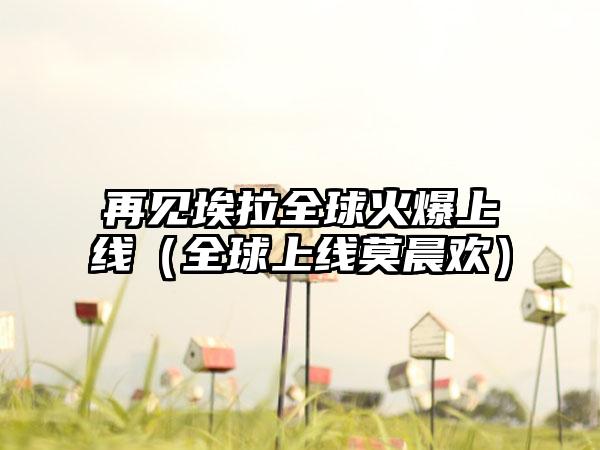 再见埃拉全球火爆上线（全球上线莫晨欢）