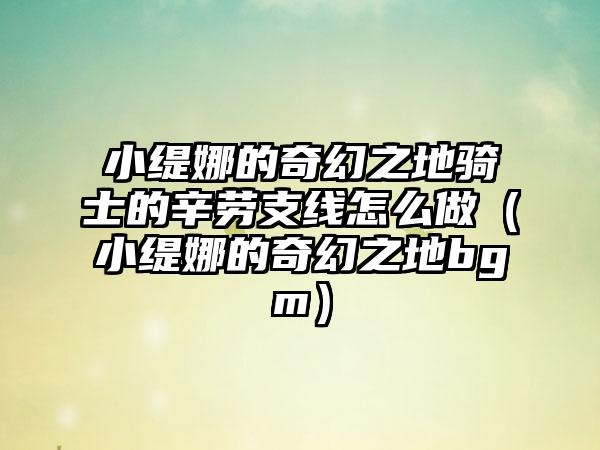 小缇娜的奇幻之地骑士的辛劳支线怎么做（小缇娜的奇幻之地bgm）