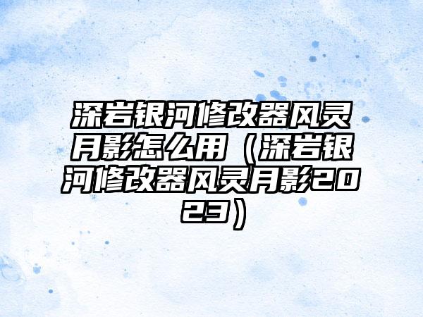深岩银河修改器风灵月影怎么用（深岩银河修改器风灵月影2023）