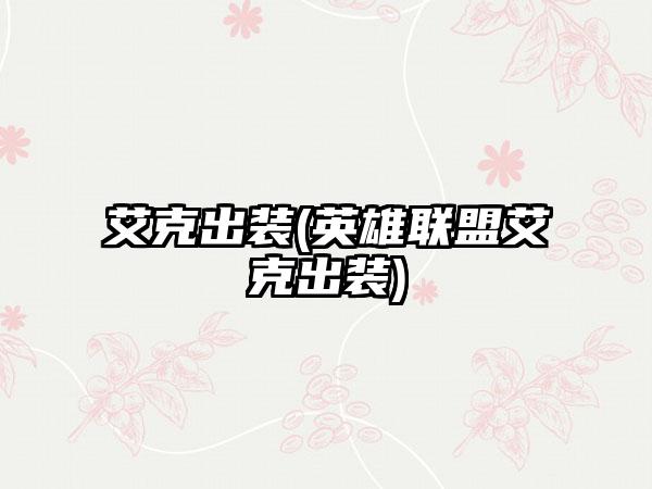 艾克出装(英雄联盟艾克出装)