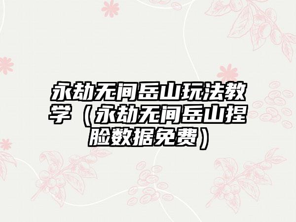 永劫无间岳山玩法教学（永劫无间岳山捏脸数据免费）