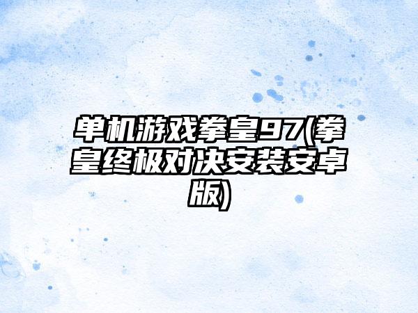 单机游戏拳皇97(拳皇终极对决安装安卓版)