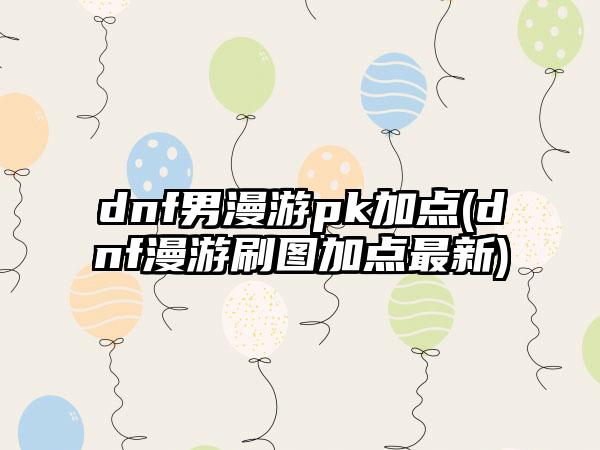 dnf男漫游pk加点(dnf漫游刷图加点最新)