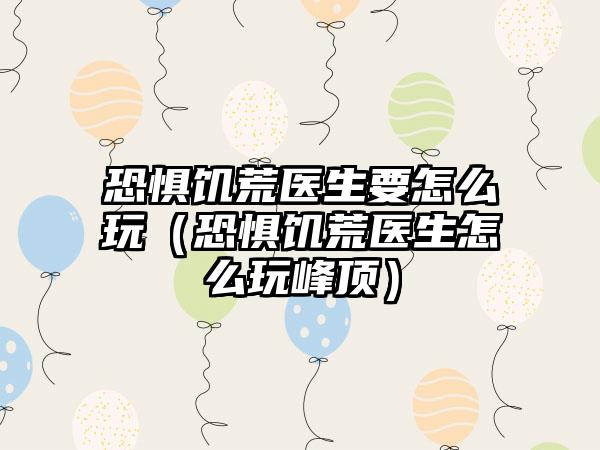 恐惧饥荒医生要怎么玩（恐惧饥荒医生怎么玩峰顶）