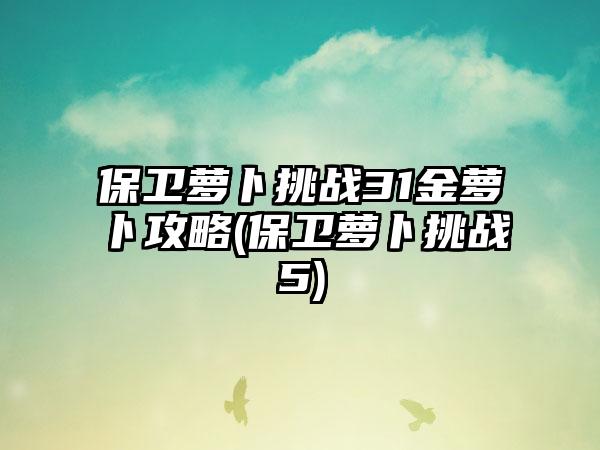 保卫萝卜挑战31金萝卜攻略(保卫萝卜挑战5)