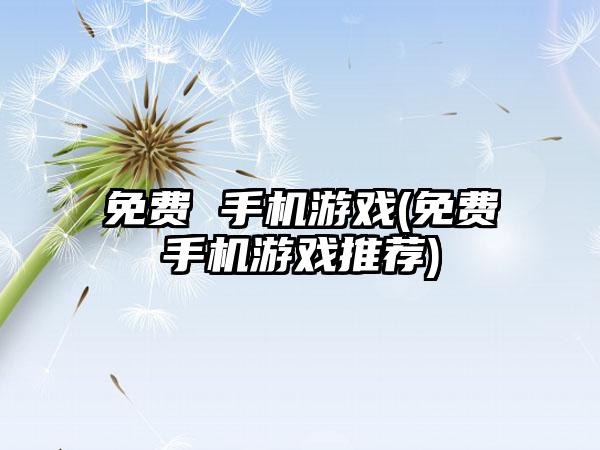 免费 手机游戏(免费手机游戏推荐)