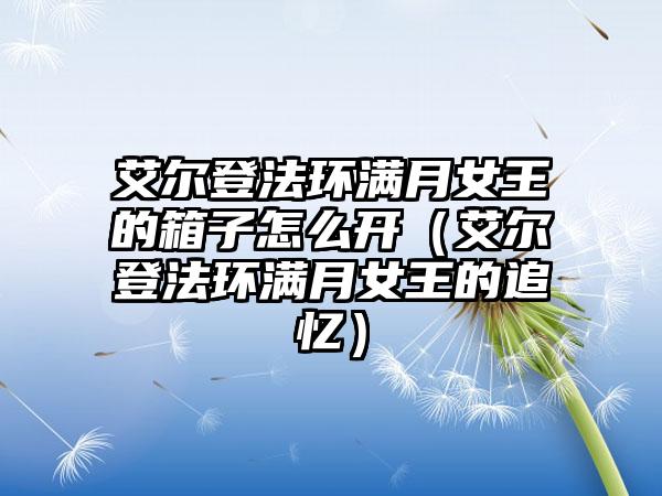 艾尔登法环满月女王的箱子怎么开（艾尔登法环满月女王的追忆）