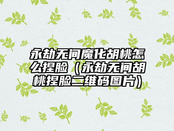 永劫无间魔化胡桃怎么捏脸（永劫无间胡桃捏脸二维码图片）