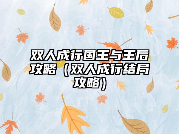 双人成行国王与王后攻略（双人成行结局攻略）