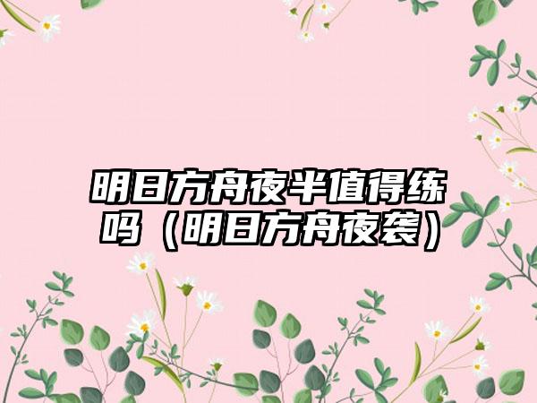 明日方舟夜半值得练吗（明日方舟夜袭）