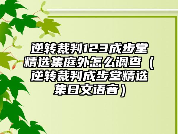 逆转裁判123成步堂精选集庭外怎么调查（逆转裁判成步堂精选集日文语音）