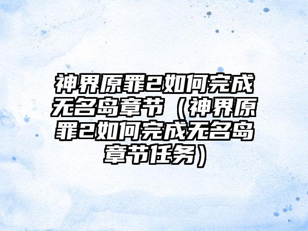 神界原罪2如何完成无名岛章节（神界原罪2如何完成无名岛章节任务）