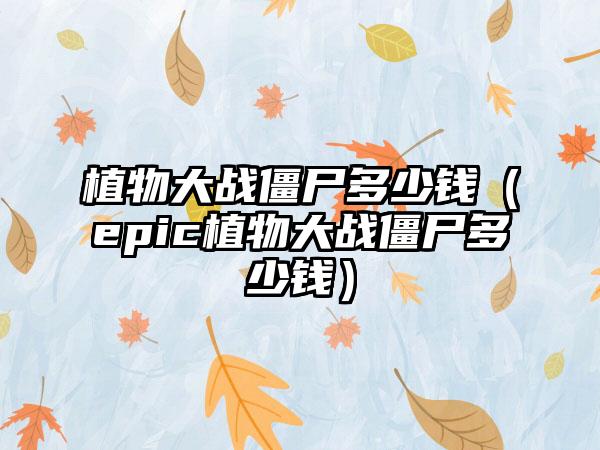 植物大战僵尸多少钱（epic植物大战僵尸多少钱）