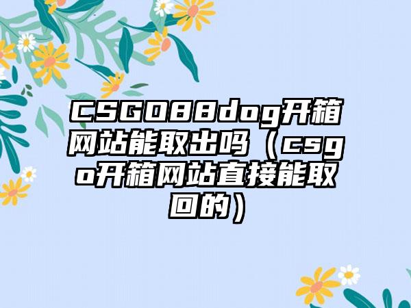 CSGO88dog开箱网站能取出吗（csgo开箱网站直接能取回的）