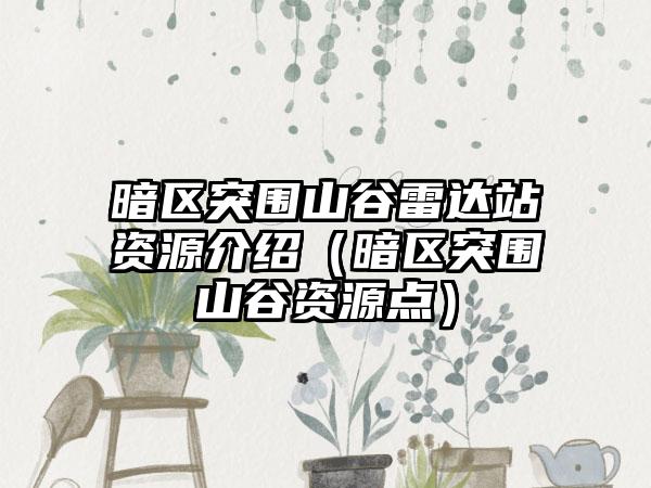 暗区突围山谷雷达站资源介绍（暗区突围山谷资源点）