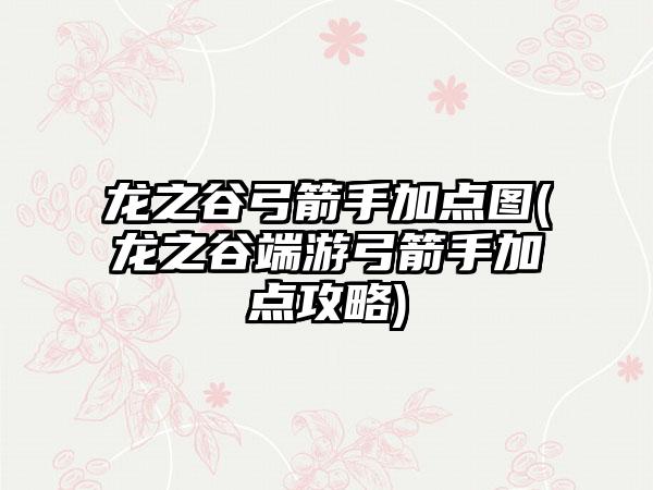 龙之谷弓箭手加点图(龙之谷端游弓箭手加点攻略)