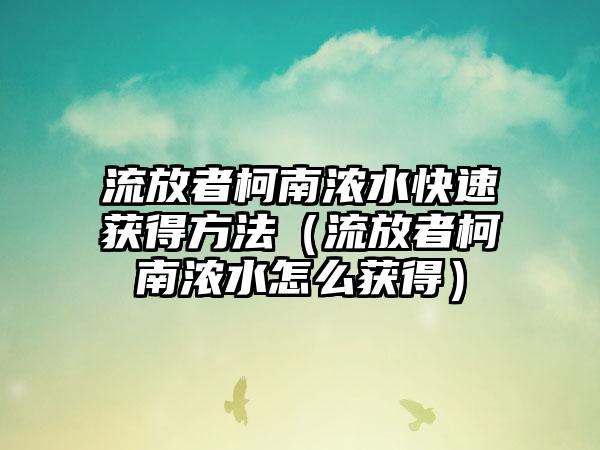 流放者柯南浓水快速获得方法（流放者柯南浓水怎么获得）