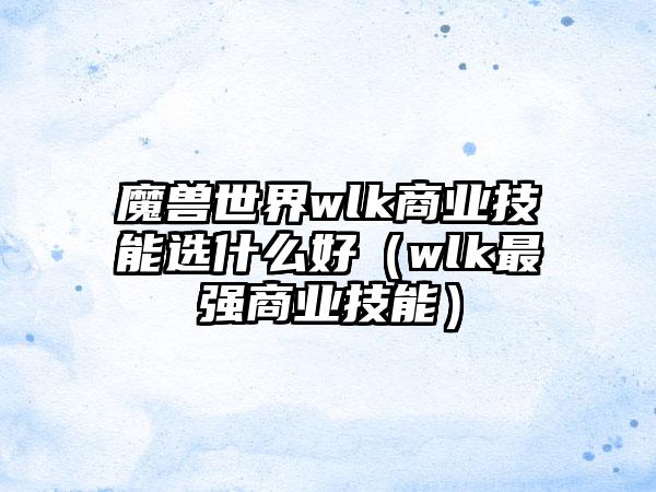 魔兽世界wlk商业技能选什么好（wlk最强商业技能）