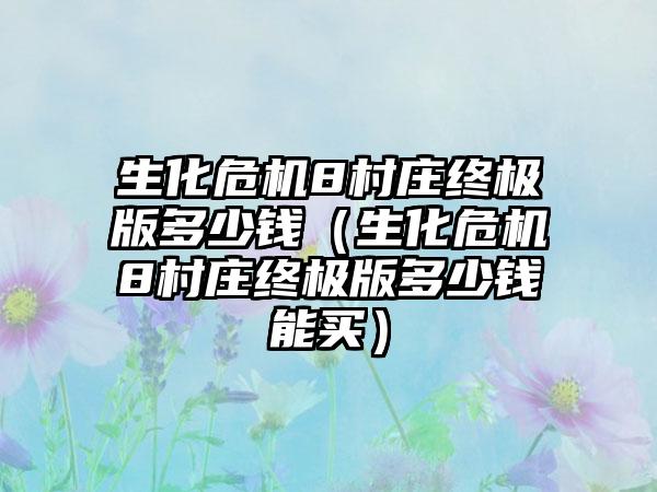 生化危机8村庄终极版多少钱（生化危机8村庄终极版多少钱能买）