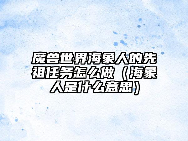 魔兽世界海象人的先祖任务怎么做（海象人是什么意思）