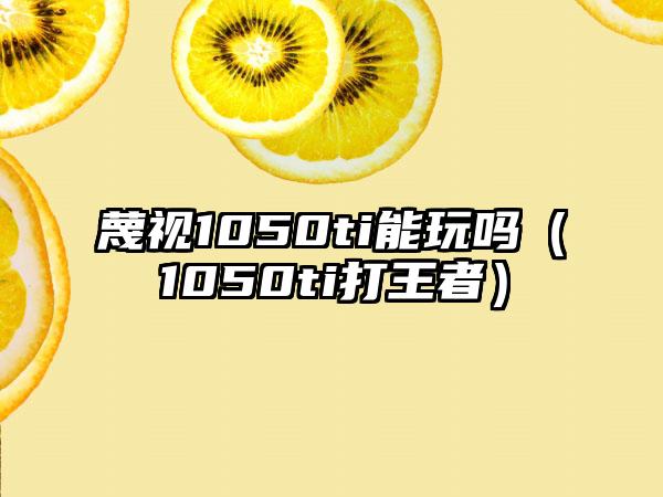 蔑视1050ti能玩吗（1050ti打王者）