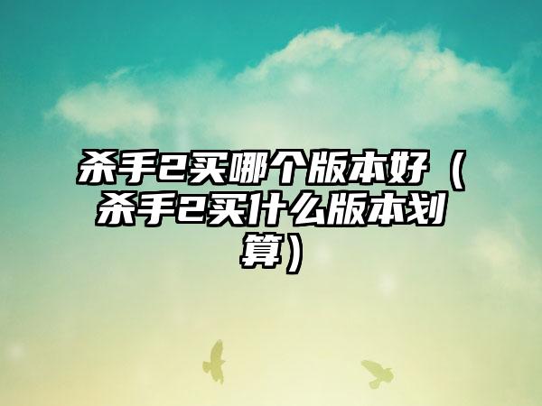 杀手2买哪个版本好（杀手2买什么版本划算）