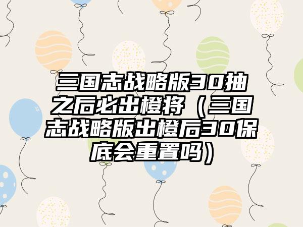 三国志战略版30抽之后必出橙将（三国志战略版出橙后30保底会重置吗）