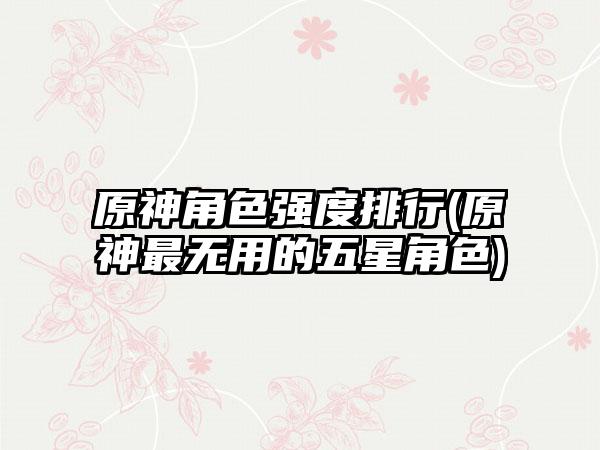 原神角色强度排行(原神最无用的五星角色)