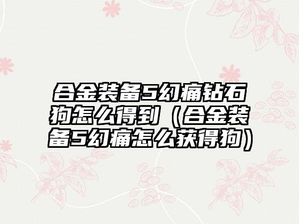 合金装备5幻痛钻石狗怎么得到（合金装备5幻痛怎么获得狗）