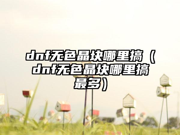 dnf无色晶块哪里搞（dnf无色晶块哪里搞最多）