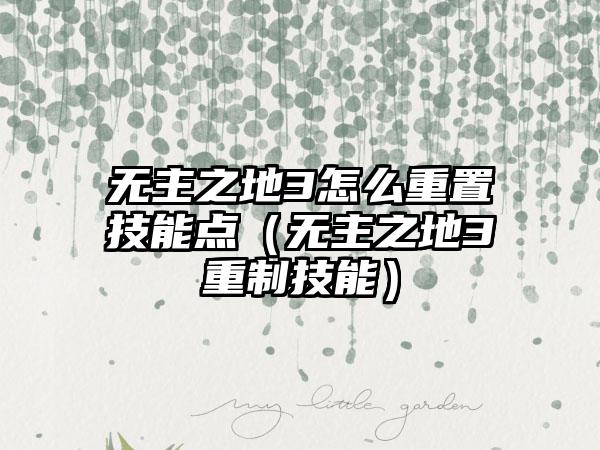 无主之地3怎么重置技能点（无主之地3重制技能）