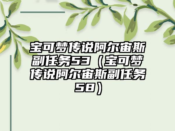 宝可梦传说阿尔宙斯副任务53（宝可梦传说阿尔宙斯副任务58）