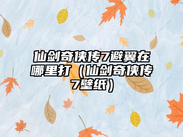 仙剑奇侠传7避翼在哪里打（仙剑奇侠传7壁纸）