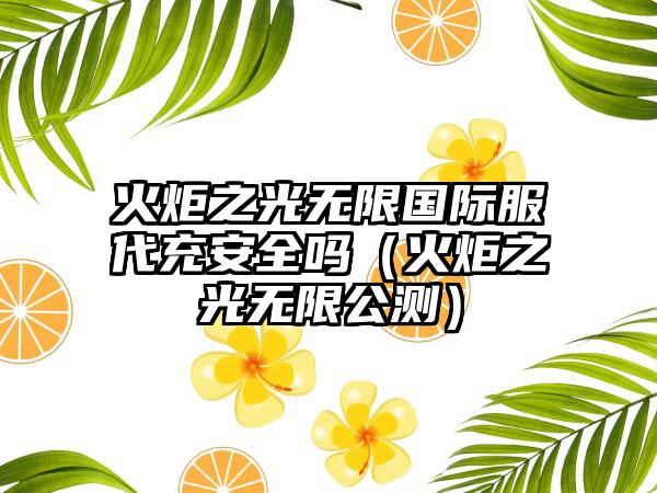 火炬之光无限国际服代充安全吗（火炬之光无限公测）