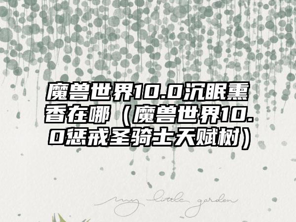 魔兽世界10.0沉眠熏香在哪（魔兽世界10.0惩戒圣骑士天赋树）