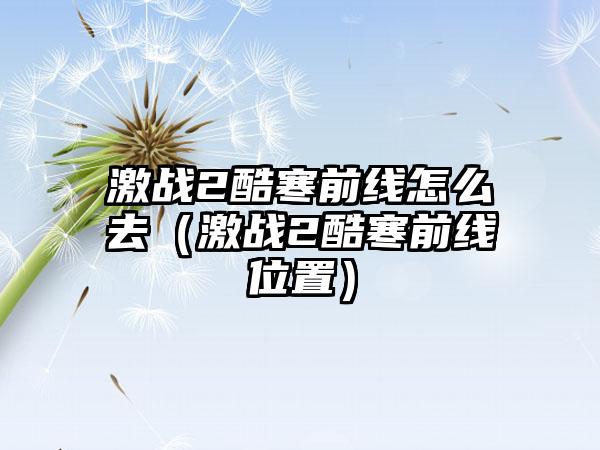 激战2酷寒前线怎么去（激战2酷寒前线位置）
