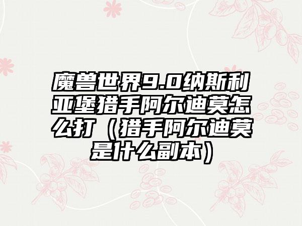 魔兽世界9.0纳斯利亚堡猎手阿尔迪莫怎么打（猎手阿尔迪莫是什么副本）