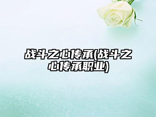 战斗之心传承(战斗之心传承职业)