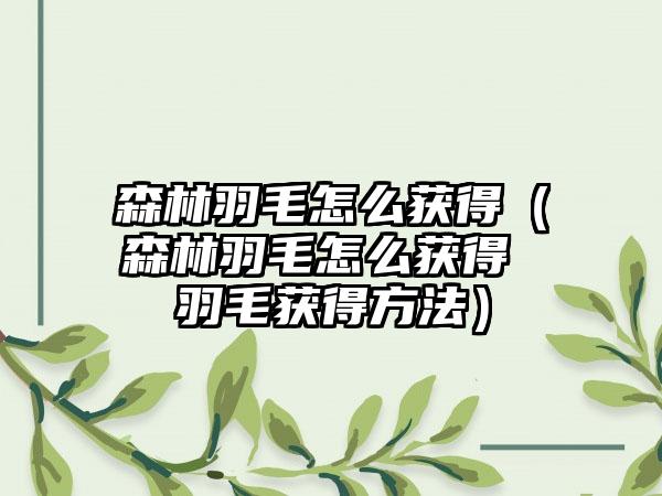 森林羽毛怎么获得（森林羽毛怎么获得 羽毛获得方法）