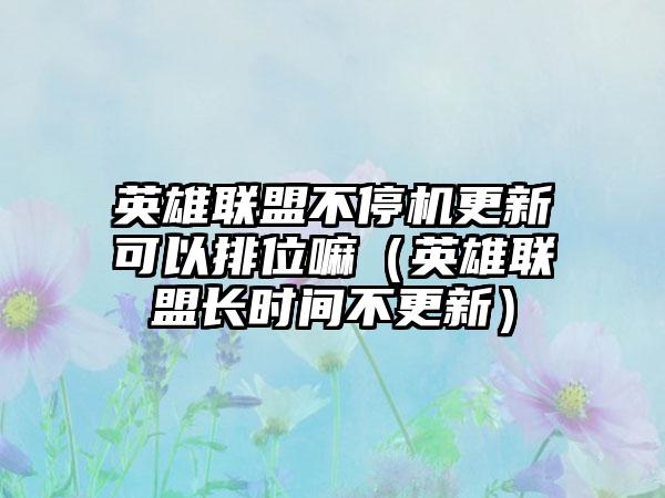 英雄联盟不停机更新可以排位嘛（英雄联盟长时间不更新）