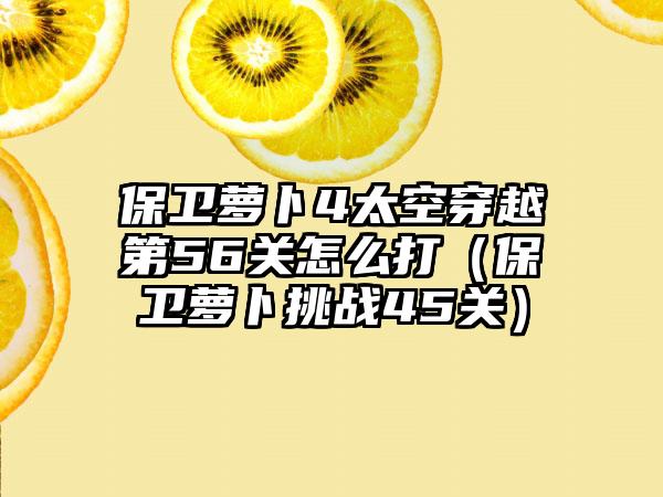 保卫萝卜4太空穿越第56关怎么打（保卫萝卜挑战45关）