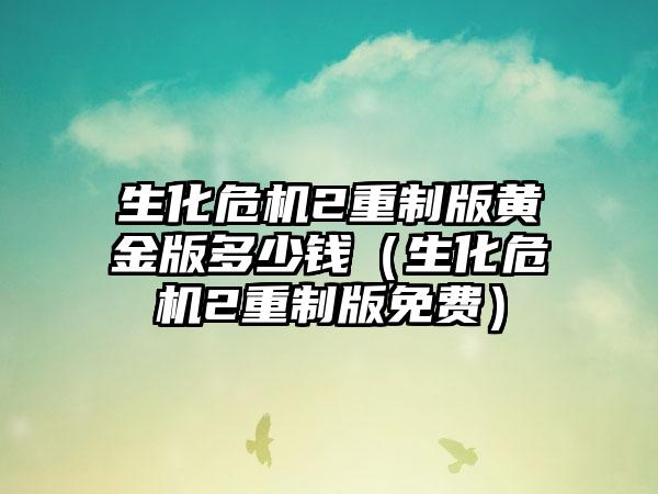 生化危机2重制版黄金版多少钱（生化危机2重制版免费）