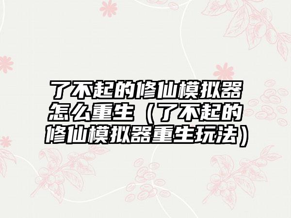 了不起的修仙模拟器怎么重生（了不起的修仙模拟器重生玩法）