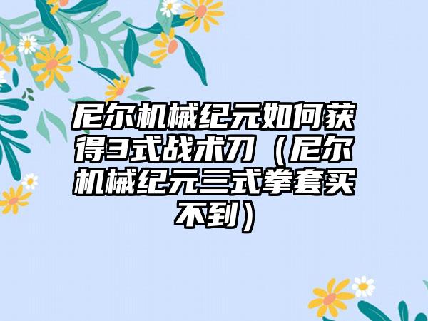 尼尔机械纪元如何获得3式战术刀（尼尔机械纪元三式拳套买不到）